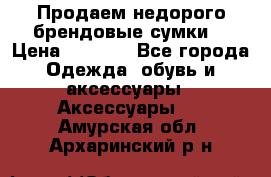 Продаем недорого брендовые сумки  › Цена ­ 3 500 - Все города Одежда, обувь и аксессуары » Аксессуары   . Амурская обл.,Архаринский р-н